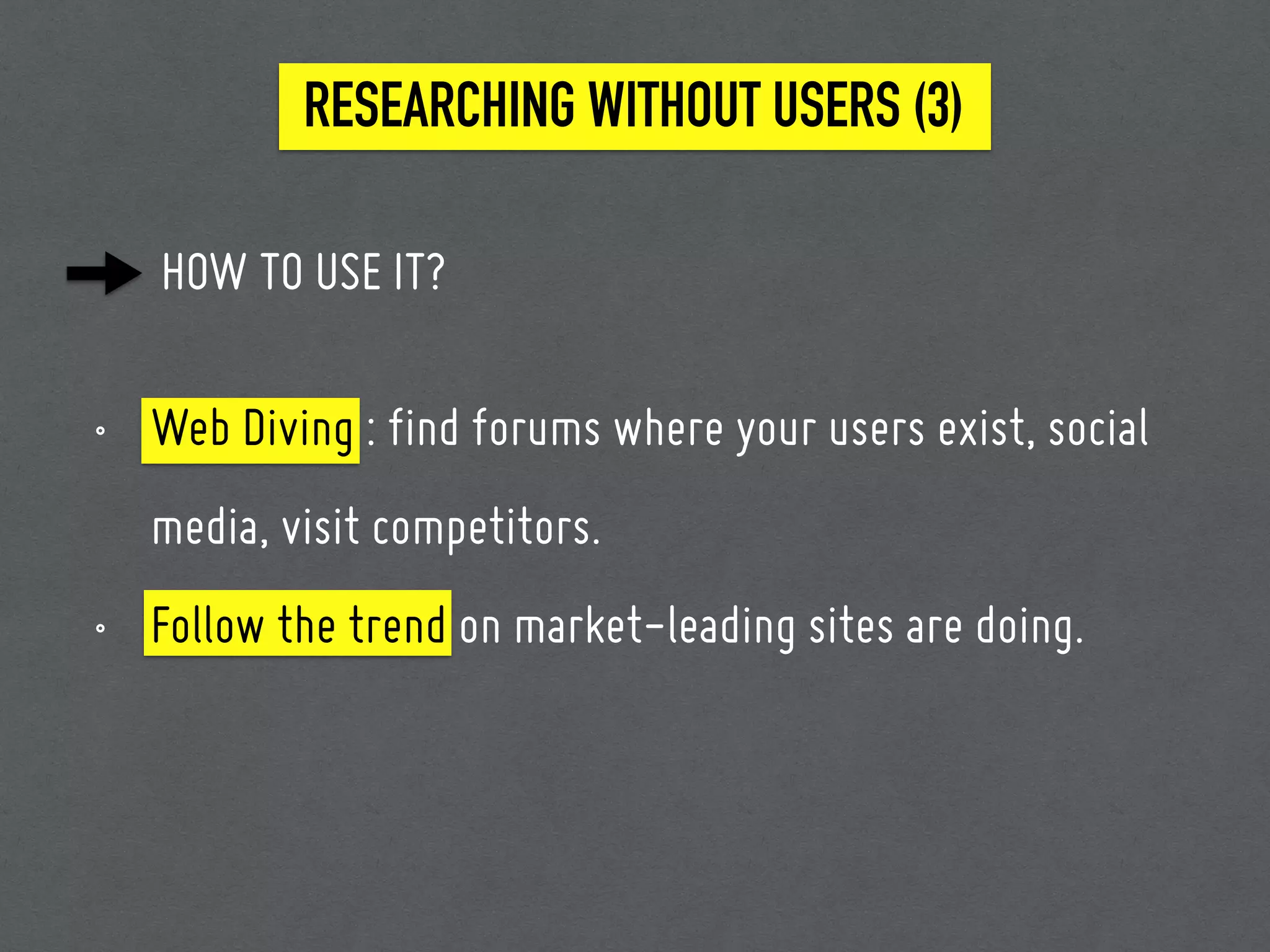HOW TO USE IT?
RESEARCHING WITHOUT USERS (3)
• Web Diving : find forums where your users exist, social
media, visit competitors.
• Follow the trend on market-leading sites are doing.
 