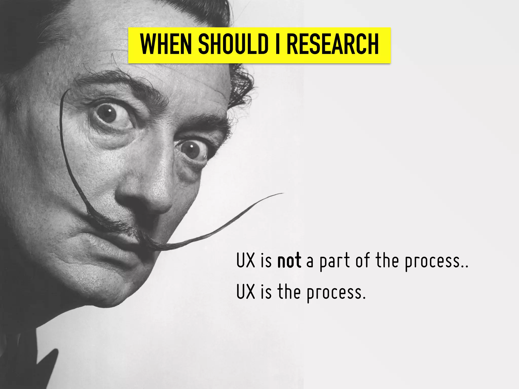 w
UX is not a part of the process..
UX is the process.
WHEN SHOULD I RESEARCH
 