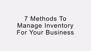 7 Methods To
Manage Inventory
For Your Business
 