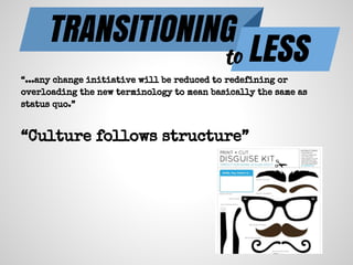 “...any change initiative will be reduced to redefining or
overloading the new terminology to mean basically the same as
status quo.”
“Culture follows structure”
TRANSITIONING
LESSto