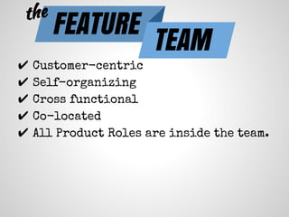 ✔ Customer-centric
✔ Self-organizing
✔ Cross functional
✔ Co-located
✔ All Product Roles are inside the team.
FEATURE
TEAM
the
