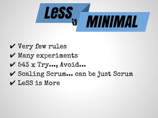 ✔ Very few rules
✔ Many experiments
✔ 543 x Try..., Avoid...
✔ Scaling Scrum... can be just Scrum
✔ LeSS is More
LeSS
MINIMALis
