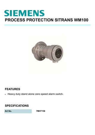 PROCESS PROTECTION SITRANS WM100
FEATURES
Art No. 7MH7158
SPECIFICATIONS
• Heavy duty stand alone zero speed alarm switch.
 