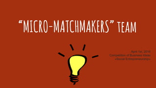 “MAKI”TEAM“MICRO-MATCHMAKERS”team
April 1st, 2016
Competition of Business Ideas
«Social Entrepreneurship»
 
