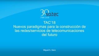 TAC’18
Nuevos paradigmas para la construcción de
las redes/servicios de telecomunicaciones
del futuro
Miguel A. Sanz
 