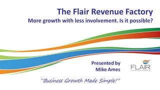 The Flair Revenue Factory
More growth with less involvement. Is it possible?
Presented by
Mike Ames
 