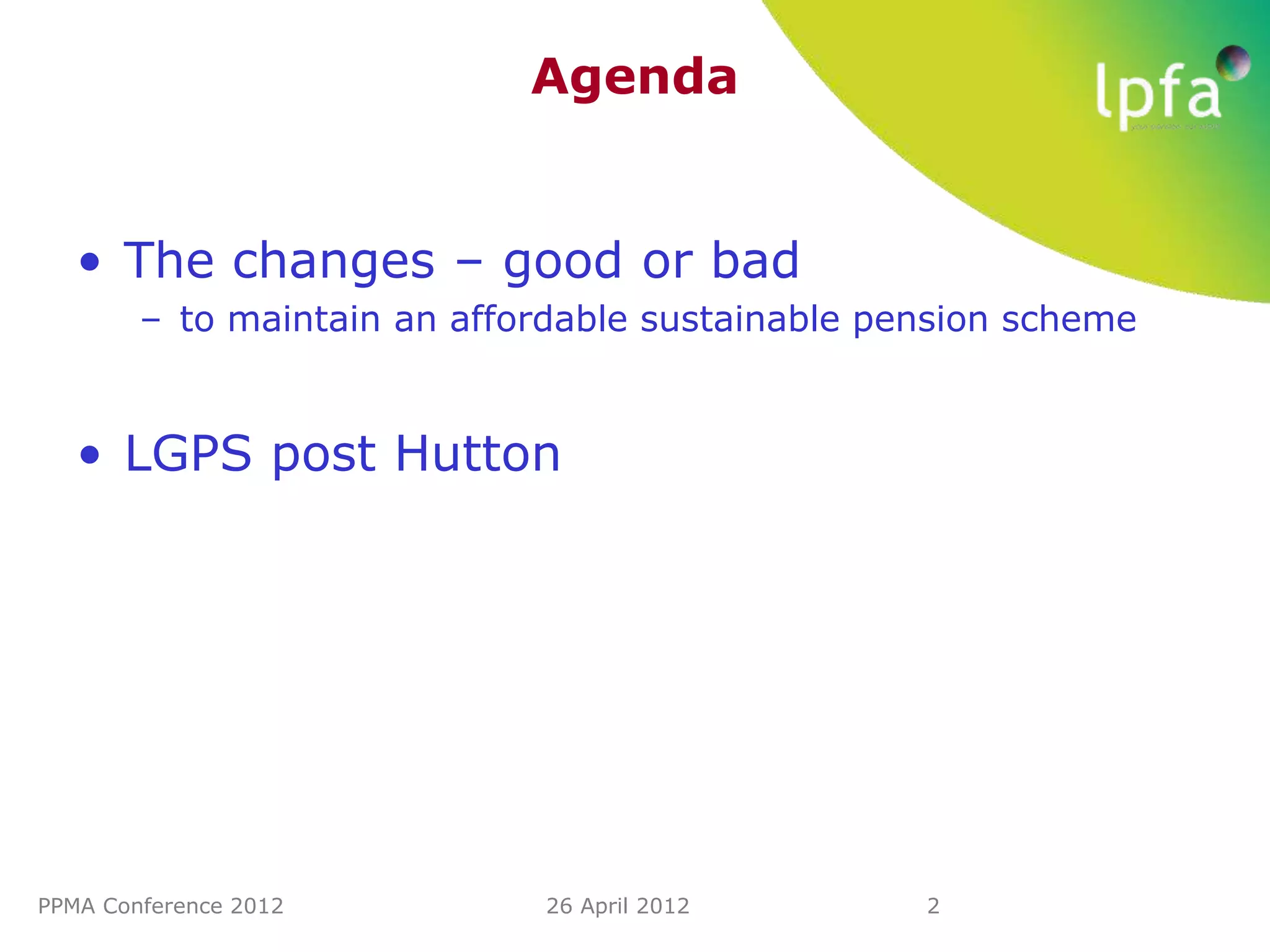 Agenda


   • The changes – good or bad
        – to maintain an affordable sustainable pension scheme


   • LGPS post Hutton




PPMA Conference 2012         26 April 2012        2
 
