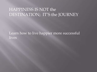 HAPPINESS IS NOT the
DESTINATION; IT’S the JOURNEY
Learn how to live happier more successful
lives
 