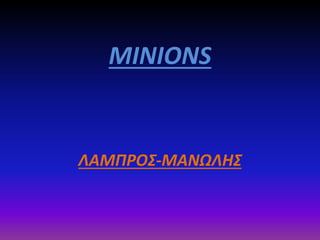 MINIONS
ΛΑΜΠΡΟΣ-ΜΑΝΩΛΗΣ
 
