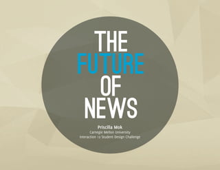 THE
FUTURE
   OF
 NEWS      Priscilla Mok
       Carnegie Mellon University
Interaction 12 Student Design Challenge
 