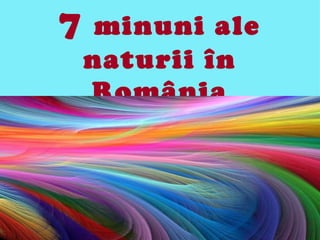 7    minuni ale
    naturii în
    România
 