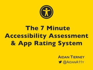 The 7 Minute
Accessibility Assessment
& App Rating System 
AIDAN TIERNEY
@AIDANA11Y
ɱ
 