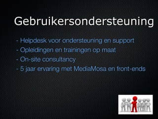 Gebruikersondersteuning
- Helpdesk voor ondersteuning en support
- Opleidingen en trainingen op maat
- On-site consultancy
- 5 jaar ervaring met MediaMosa en front-ends
 