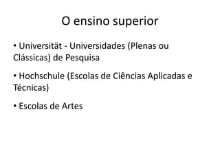 O ensino superior
• Universität - Universidades (Plenas ou
Clássicas) de Pesquisa
• Hochschule (Escolas de Ciências Aplicadas e
Técnicas)
• Escolas de Artes
 