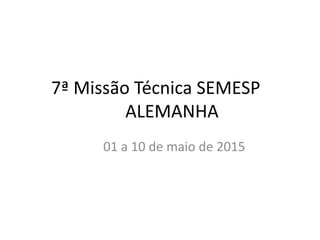 7ª Missão Técnica SEMESP
ALEMANHA
01 a 10 de maio de 2015
 