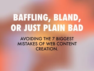 BAFFLING, BLAND,
OR JUST PLAIN BAD
AVOIDING THE 7 BIGGEST
MISTAKES OF WEB CONTENT
CREATION.
 