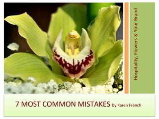 Hospitality, 
Flowers 
& 
Your 
Brand 
7 
MOST 
COMMON 
MISTAKES 
by 
Karen 
French 
 
