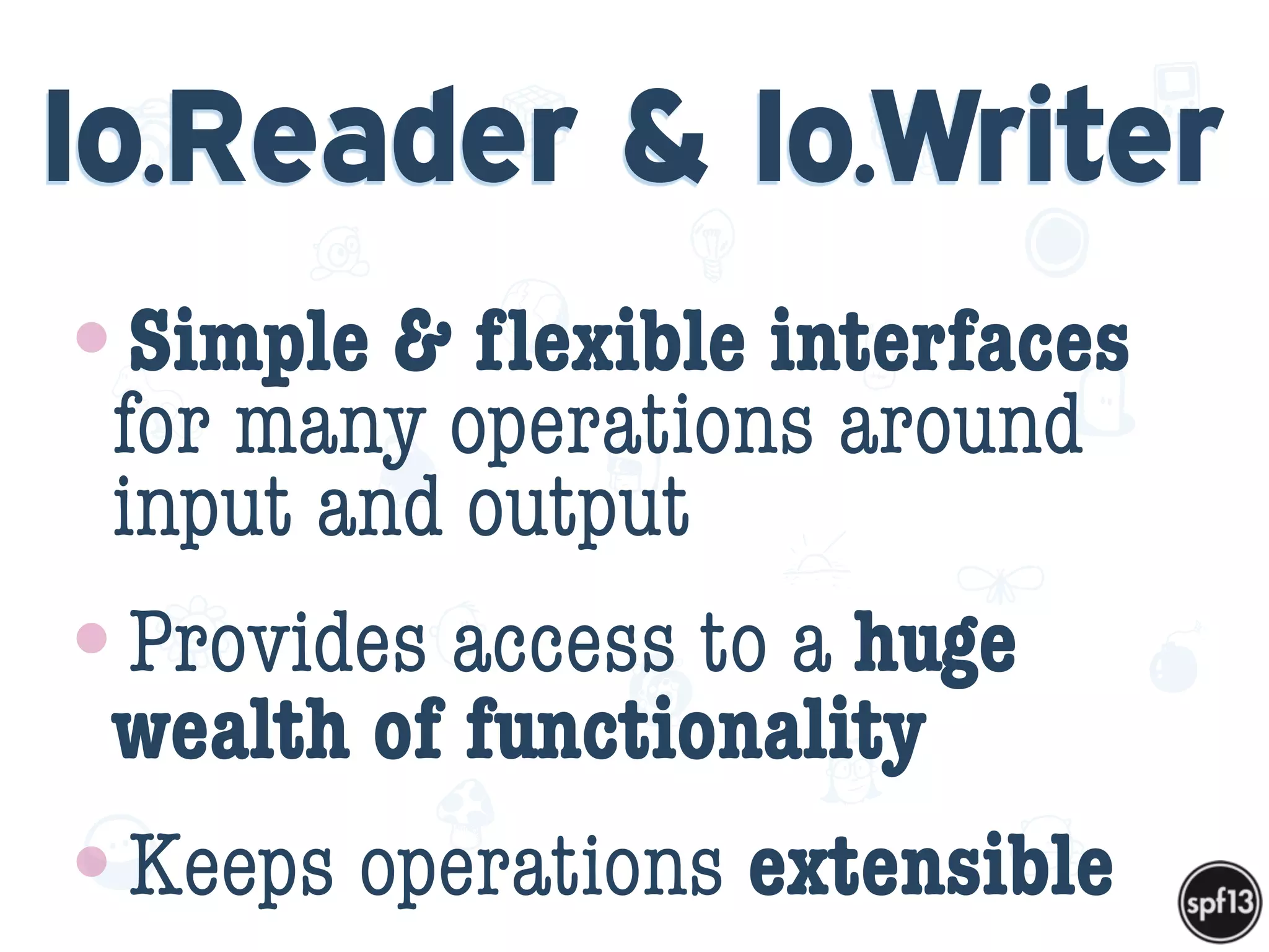 f
e
h
W U
w k
M
w
P n
I
v
ZA
S
U
G
k
C
w
P
U
Io.Reader & Io.Writer
•Simple & ﬂexible interfaces
for many operations around
input and output
•Provides access to a huge
wealth of functionality
•Keeps operations extensible
 