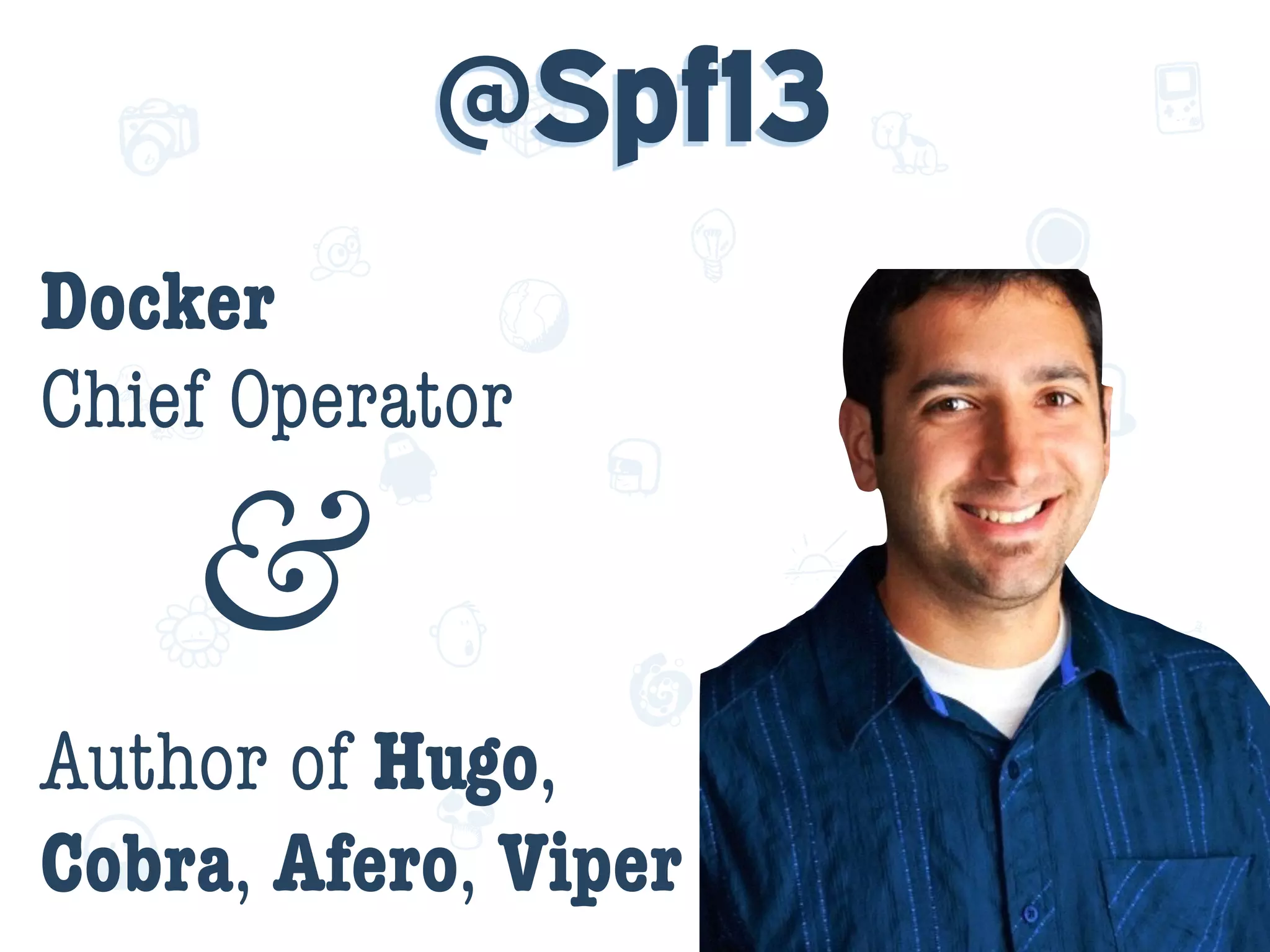 f
e
h
W U
w k
M
w
P n
I
v
ZA
S
U
G
k
C
w
P
U
@Spf13
Docker  
Chief Operator 
&
Author of Hugo,
Cobra, Afero, Viper 
 