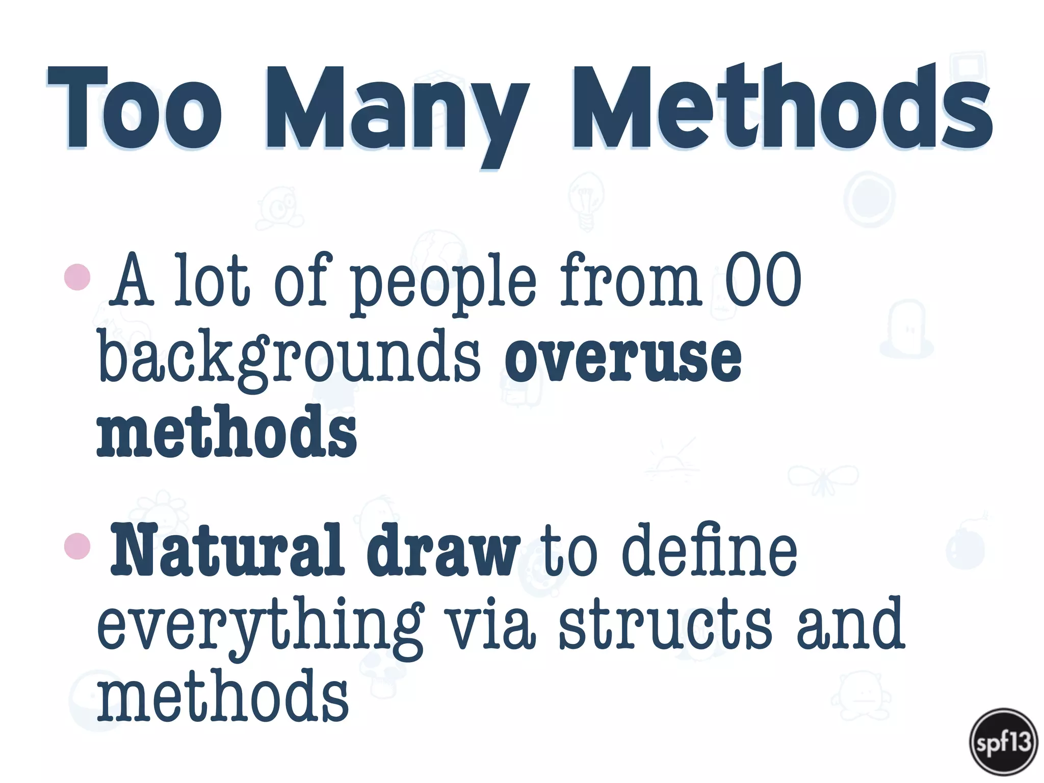 f
e
h
W U
w k
M
w
P n
I
v
ZA
S
U
G
k
C
w
P
U
Too Many Methods
•A lot of people from OO
backgrounds overuse
methods
•Natural draw to deﬁne
everything via structs and
methods
 