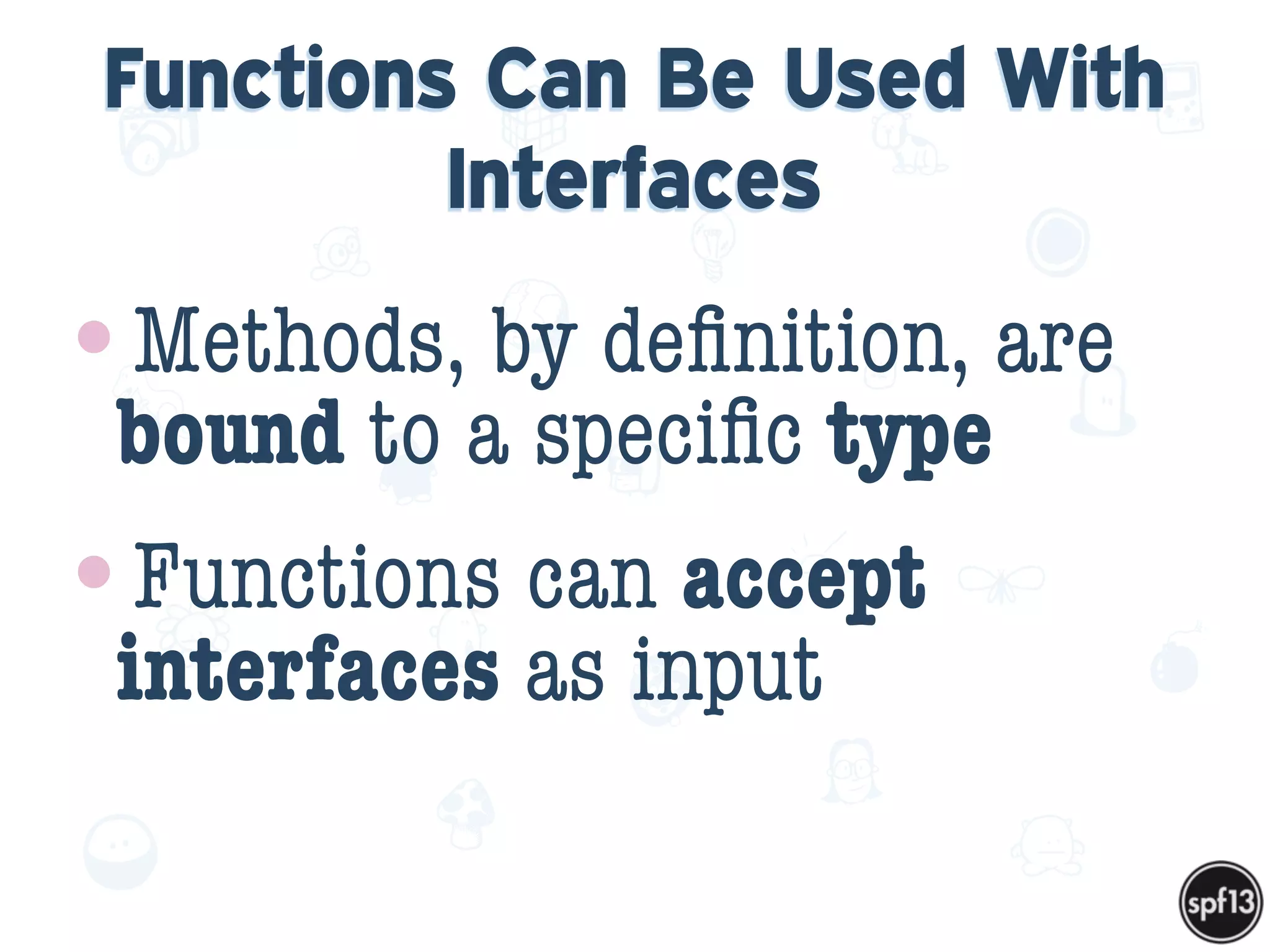 f
e
h
W U
w k
M
w
P n
I
v
ZA
S
U
G
k
C
w
P
U
Functions Can Be Used With
Interfaces
•Methods, by deﬁnition, are
bound to a speciﬁc type
•Functions can accept
interfaces as input
 