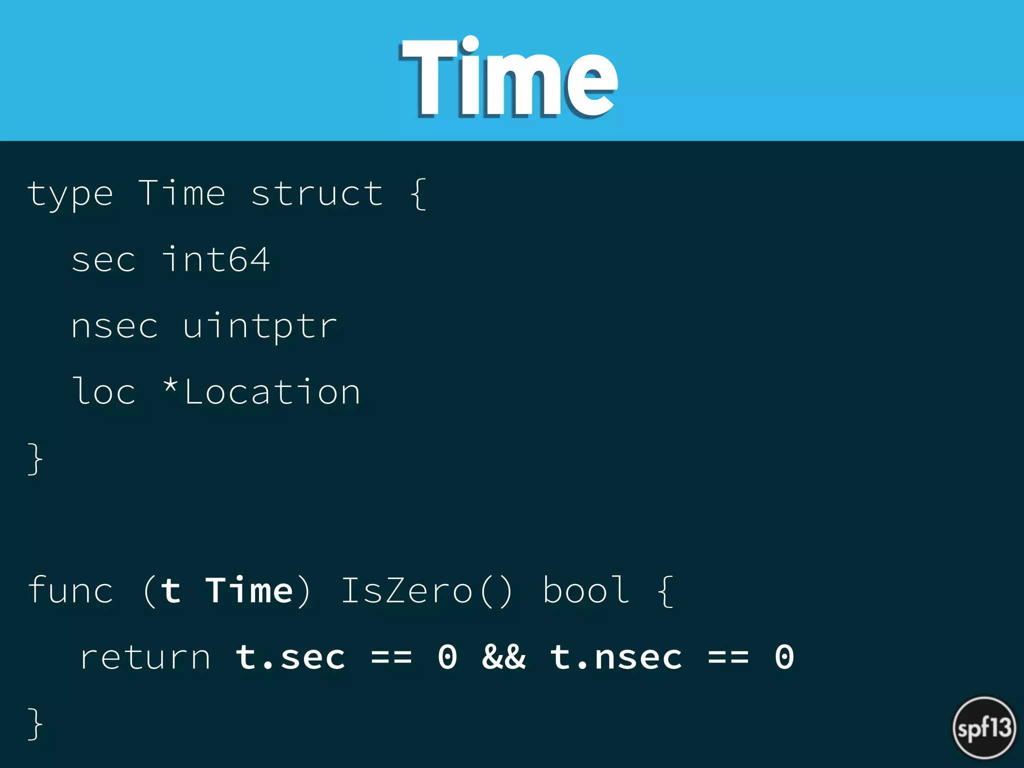 type Time struct {
sec int64
nsec uintptr
loc *Location
}
func (t Time) IsZero() bool {
return t.sec == 0 && t.nsec == 0
}
Time
 