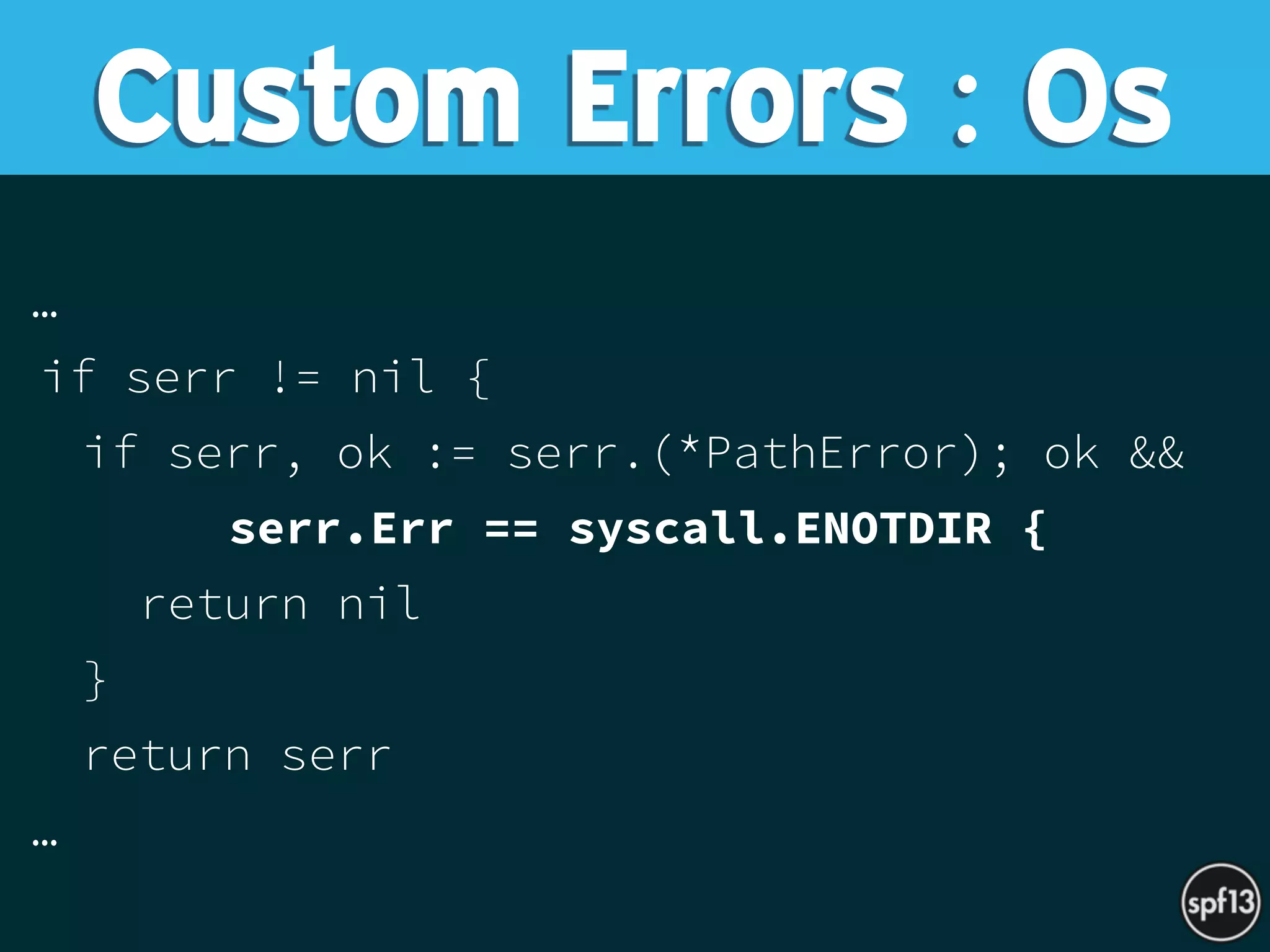 …
if serr != nil {
if serr, ok := serr.(*PathError); ok &&
serr.Err == syscall.ENOTDIR {
return nil
}
return serr
…
Custom Errors : Os
 