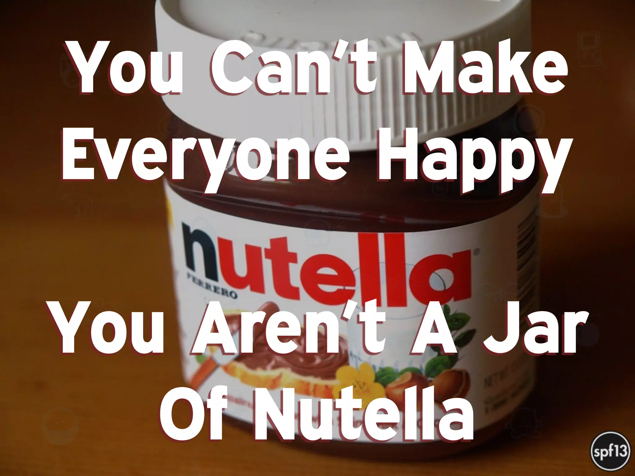 f
e
h
W U
w k
M
w
P n
I
v
ZA
S
U
G
k
C
w
P
U
You Can’t Make
Everyone Happy 
You Aren’t A Jar
Of Nutella
 
