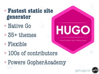 f
e
h
W U
w k
M
w
P n
I
v
ZA
S
U
G
k
C
w
P
U
•Fastest static site
generator
•Native Go
•35+ themes
•Flexible
•100s of contributors
•Powers GopherAcademy
gohugo.io
 