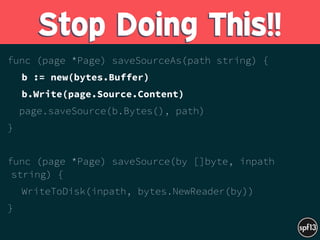 func (page *Page) saveSourceAs(path string) {
b := new(bytes.Buffer)
b.Write(page.Source.Content)
page.saveSource(b.Bytes(), path)
}
func (page *Page) saveSource(by []byte, inpath
string) {
WriteToDisk(inpath, bytes.NewReader(by))
}
Stop Doing This!!
 