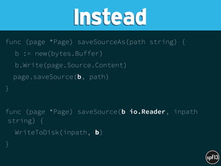func (page *Page) saveSourceAs(path string) {
b := new(bytes.Buffer)
b.Write(page.Source.Content)
page.saveSource(b, path)
}
func (page *Page) saveSource(b io.Reader, inpath
string) {
WriteToDisk(inpath, b)
}
Instead
 