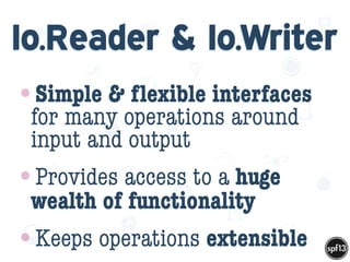 f
e
h
W U
w k
M
w
P n
I
v
ZA
S
U
G
k
C
w
P
U
Io.Reader & Io.Writer
•Simple & ﬂexible interfaces
for many operations around
input and output
•Provides access to a huge
wealth of functionality
•Keeps operations extensible
 