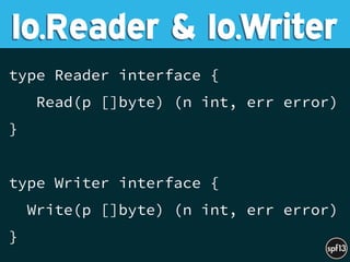 type Reader interface {
Read(p []byte) (n int, err error)
}
type Writer interface {
Write(p []byte) (n int, err error)
}
Io.Reader & Io.Writer
 