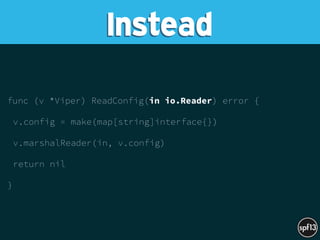 func (v *Viper) ReadConfig(in io.Reader) error {
v.config = make(map[string]interface{})
v.marshalReader(in, v.config)
return nil
}
Instead
 