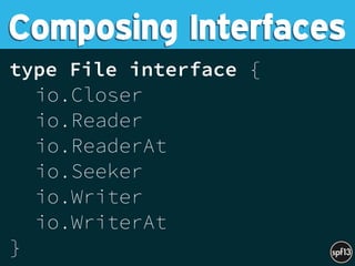 type File interface {
io.Closer
io.Reader
io.ReaderAt
io.Seeker
io.Writer
io.WriterAt
}
Composing Interfaces
 