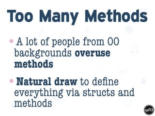 f
e
h
W U
w k
M
w
P n
I
v
ZA
S
U
G
k
C
w
P
U
Too Many Methods
•A lot of people from OO
backgrounds overuse
methods
•Natural draw to deﬁne
everything via structs and
methods
 
