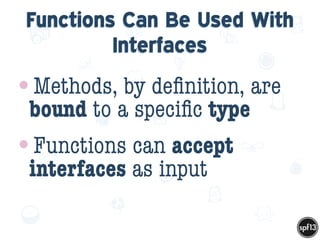 f
e
h
W U
w k
M
w
P n
I
v
ZA
S
U
G
k
C
w
P
U
Functions Can Be Used With
Interfaces
•Methods, by deﬁnition, are
bound to a speciﬁc type
•Functions can accept
interfaces as input
 