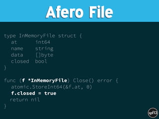type InMemoryFile struct {
at int64
name string
data []byte
closed bool
}
func (f *InMemoryFile) Close() error {
atomic.StoreInt64(&f.at, 0)
f.closed = true
return nil
}
Afero File
 