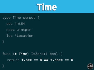 type Time struct {
sec int64
nsec uintptr
loc *Location
}
func (t Time) IsZero() bool {
return t.sec == 0 && t.nsec == 0
}
Time
 