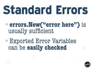 f
e
h
W U
w k
M
w
P n
I
v
ZA
S
U
G
k
C
w
P
U
Standard Errors
•errors.New(“error here”) is
usually sufﬁcient
•Exported Error Variables
can be easily checked
 