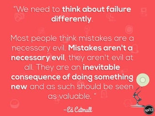 f
e
h
W U
w k
M
w
P n
I
v
ZA
S
U
G
k
C
w
P
U
–Ed Catmull
“We need to think about failure
differently.
Most people think mistakes are a
necessary evil. Mistakes aren't a
necessary evil, they aren't evil at
all. They are an inevitable
consequence of doing something
new and as such should be seen
as valuable. “
 