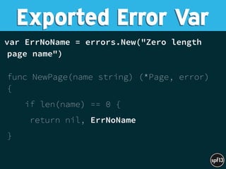 var ErrNoName = errors.New("Zero length
page name") 
 
func NewPage(name string) (*Page, error)
{
if len(name) == 0 {
return nil, ErrNoName
} 
 
Exported Error Var
 