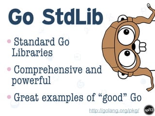 f
e
h
W U
w k
M
w
P n
I
v
ZA
S
U
G
k
C
w
P
U
Go StdLib
•Standard Go  
Libraries
•Comprehensive and  
powerful
•Great examples of “good” Go
http://golang.org/pkg/
 