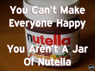 f
e
h
W U
w k
M
w
P n
I
v
ZA
S
U
G
k
C
w
P
U
You Can’t Make
Everyone Happy 
You Aren’t A Jar
Of Nutella
 