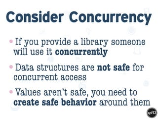 f
e
h
W U
w k
M
w
P n
I
v
ZA
S
U
G
k
C
w
P
U
Consider Concurrency
•If you provide a library someone
will use it concurrently
•Data structures are not safe for
concurrent access
•Values aren’t safe, you need to
create safe behavior around them
 