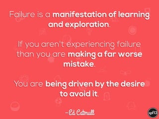 f
e
h
W U
w k
M
w
P n
I
v
ZA
S
U
G
k
C
w
P
U
–Ed Catmull
Failure is a manifestation of learning
and exploration.  
 
If you aren't experiencing failure
than you are making a far worse
mistake.  
 
You are being driven by the desire
to avoid it.
 