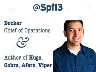 f
e
h
W U
w k
M
w
P n
I
v
ZA
S
U
G
k
C
w
P
U
@Spf13
Docker  
Chief of Operations 
&
Author of Hugo,
Cobra, Afero, Viper 
 