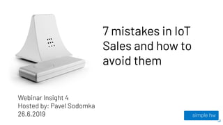 7 mistakes in IoT
Sales and how to
avoid them
Webinar Insight 4
Hosted by: Pavel Sodomka
26.6.2019
 