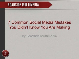 7 Common Social Media Mistakes
You Didn’t Know You Are Making
By Roadside Multimedia
 