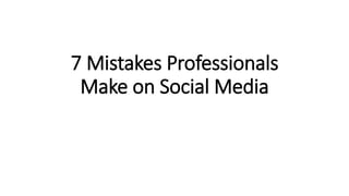 7 Mistakes Professionals
Make on Social Media
 
